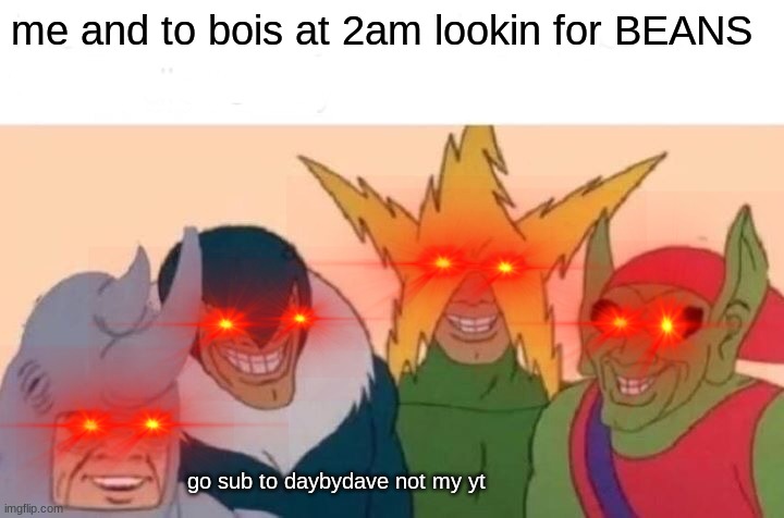 Me And The Boys Meme | me and to bois at 2am lookin for BEANS; go sub to daybydave not my yt | image tagged in memes,me and the boys | made w/ Imgflip meme maker