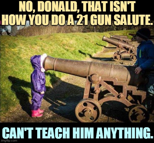 King Donald the Unteachable | NO, DONALD, THAT ISN'T HOW YOU DO A 21 GUN SALUTE. CAN'T TEACH HIM ANYTHING. | image tagged in kid face on cannon,trump,idiot,loser | made w/ Imgflip meme maker