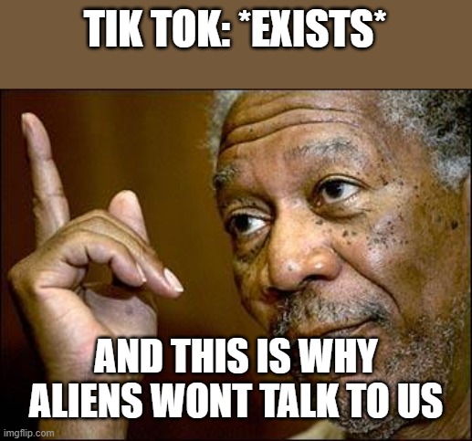 This Morgan Freeman | TIK TOK: *EXISTS*; AND THIS IS WHY ALIENS WONT TALK TO US | image tagged in this morgan freeman | made w/ Imgflip meme maker