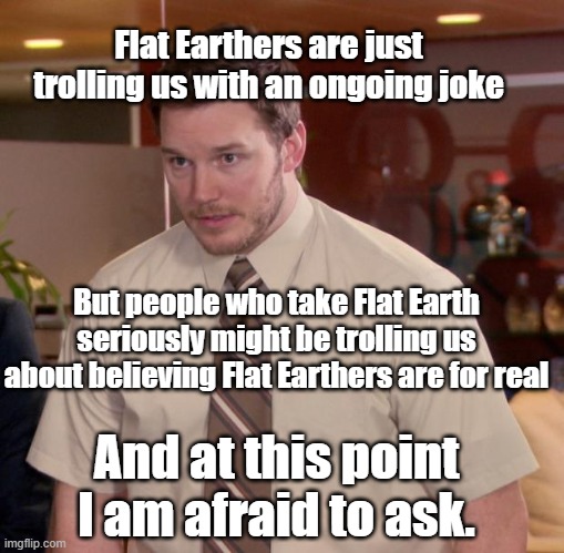 Flat Earth critics are trolls | Flat Earthers are just trolling us with an ongoing joke; But people who take Flat Earth seriously might be trolling us about believing Flat Earthers are for real; And at this point I am afraid to ask. | image tagged in memes,afraid to ask andy,flat earth,flat earthers | made w/ Imgflip meme maker