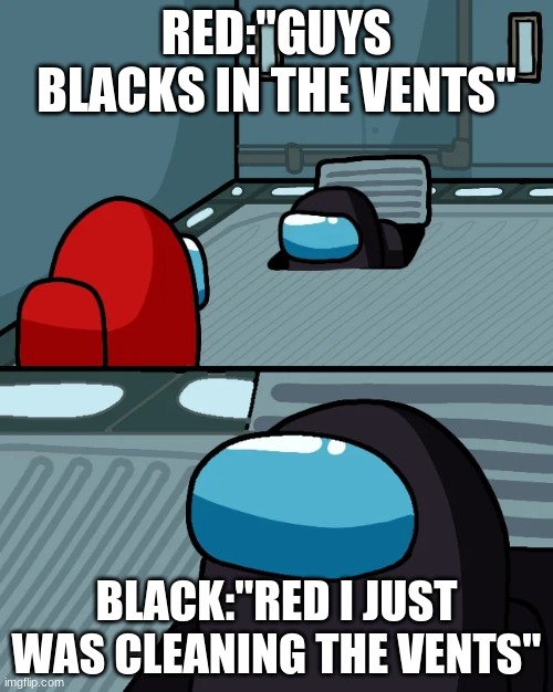 impostor of the vent | RED:"GUYS BLACKS IN THE VENTS"; BLACK:"RED I JUST WAS CLEANING THE VENTS" | image tagged in impostor of the vent | made w/ Imgflip meme maker