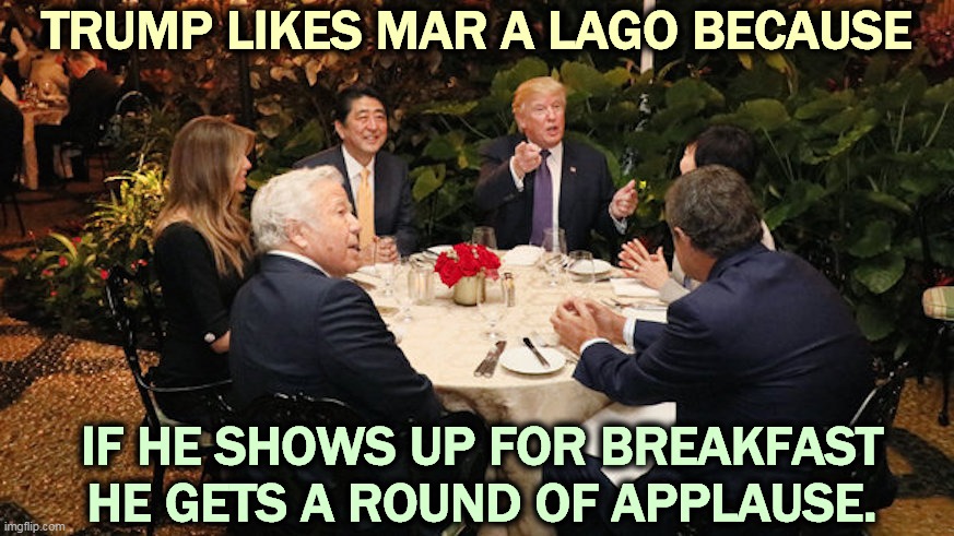 A bottomless pit of neediness | TRUMP LIKES MAR A LAGO BECAUSE; IF HE SHOWS UP FOR BREAKFAST HE GETS A ROUND OF APPLAUSE. | image tagged in trump,need,applause | made w/ Imgflip meme maker