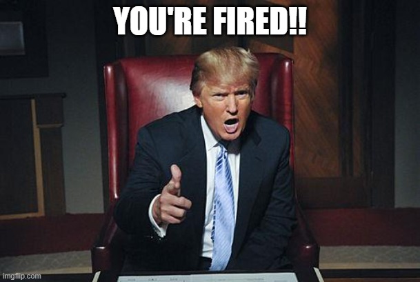 Donald Trump You're Fired | YOU'RE FIRED!! | image tagged in donald trump you're fired | made w/ Imgflip meme maker