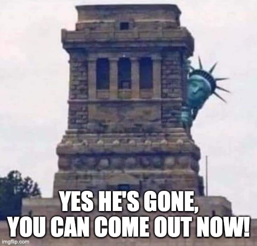 America Is Great Again! | YES HE'S GONE,
YOU CAN COME OUT NOW! | image tagged in statue of liberty,donald trump,make america great again,hit the road jack,bye felicia,freedom | made w/ Imgflip meme maker