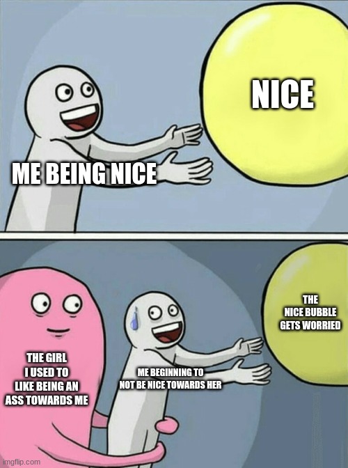 This is the actual truth ngl I still ain't nice to her at this point even though it happened like a year ago | NICE; ME BEING NICE; THE NICE BUBBLE GETS WORRIED; THE GIRL I USED TO LIKE BEING AN ASS TOWARDS ME; ME BEGINNING TO NOT BE NICE TOWARDS HER | image tagged in memes,running away balloon | made w/ Imgflip meme maker