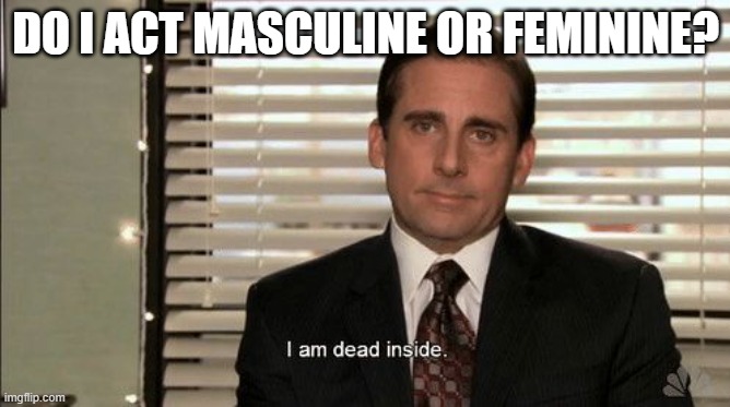 dont mind the template | DO I ACT MASCULINE OR FEMININE? | image tagged in i am dead inside | made w/ Imgflip meme maker