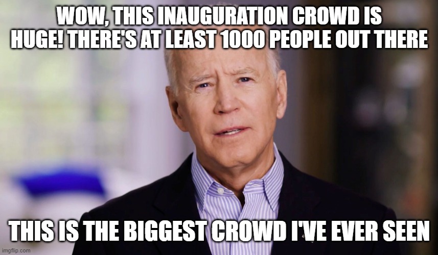Joe Biden 2020 | WOW, THIS INAUGURATION CROWD IS HUGE! THERE'S AT LEAST 1000 PEOPLE OUT THERE; THIS IS THE BIGGEST CROWD I'VE EVER SEEN | image tagged in joe biden 2020 | made w/ Imgflip meme maker
