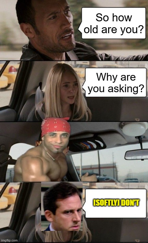 Why he asking? | So how old are you? Why are you asking? [SOFTLY] DON'T | image tagged in memes,the rock driving,michael scott don't softly | made w/ Imgflip meme maker