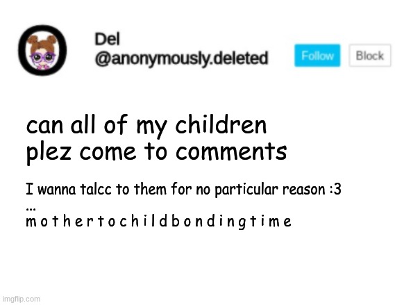 Del Announcement | can all of my children plez come to comments; I wanna talcc to them for no particular reason :3
...
m o t h e r t o c h i l d b o n d i n g t i m e | image tagged in del announcement | made w/ Imgflip meme maker