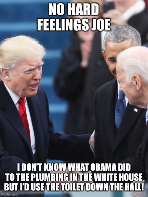 Biden inauguration | NO HARD FEELINGS JOE; I DON’T KNOW WHAT OBAMA DID TO THE PLUMBING IN THE WHITE HOUSE BUT I’D USE THE TOILET DOWN THE HALL! | image tagged in donald trump,joe biden,bathroom,white house,inauguration | made w/ Imgflip meme maker