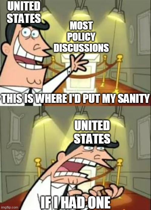 This Is Where I'd Put My Trophy If I Had One Meme | UNITED STATES; MOST POLICY DISCUSSIONS; THIS IS WHERE I'D PUT MY SANITY; UNITED STATES; IF I HAD ONE | image tagged in memes,this is where i'd put my trophy if i had one | made w/ Imgflip meme maker