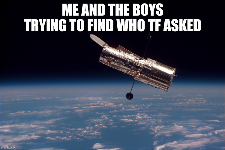 Hubble Telescope | ME AND THE BOYS TRYING TO FIND WHO TF ASKED | image tagged in hubble telescope | made w/ Imgflip meme maker