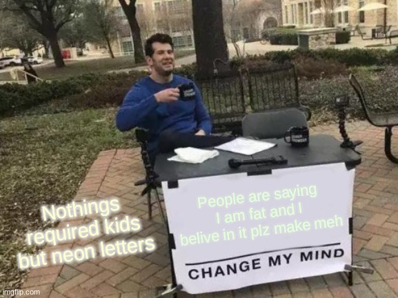 Change My Mind Meme | Nothings required kids but neon letters; People are saying I am fat and I belive in it plz make meh | image tagged in memes,change my mind | made w/ Imgflip meme maker