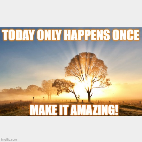 Amazing Today | TODAY ONLY HAPPENS ONCE; MAKE IT AMAZING! | image tagged in sunrise | made w/ Imgflip meme maker