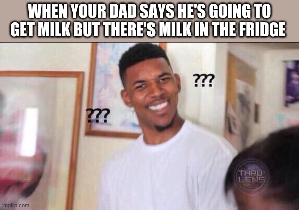 Black guy confused | WHEN YOUR DAD SAYS HE'S GOING TO GET MILK BUT THERE'S MILK IN THE FRIDGE | image tagged in black guy confused,memes,funny,dad | made w/ Imgflip meme maker