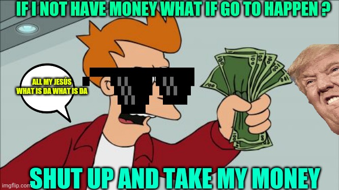 Shut up and take my money | IF I NOT HAVE MONEY WHAT IF GO TO HAPPEN ? ALL MY JESÚS WHAT IS DA WHAT IS DA; SHUT UP AND TAKE MY MONEY | image tagged in memes,shut up and take my money fry | made w/ Imgflip meme maker