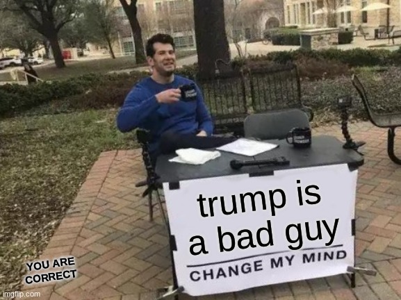 Change My Mind | trump is a bad guy; YOU ARE CORRECT | image tagged in memes,change my mind | made w/ Imgflip meme maker