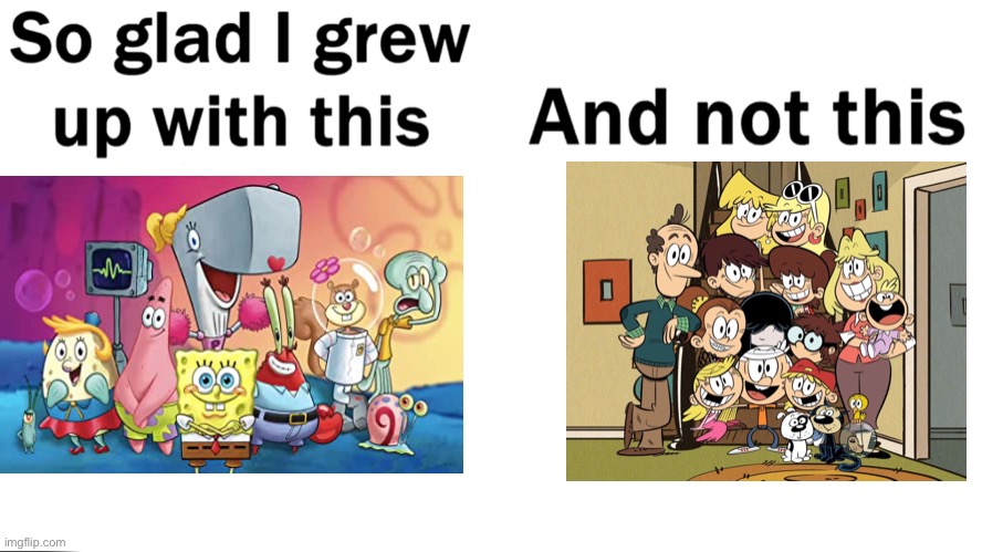Nothing against loud house I just prefer spongebob     a lot | image tagged in so glad i grew up with this,spongebob,the loud house | made w/ Imgflip meme maker