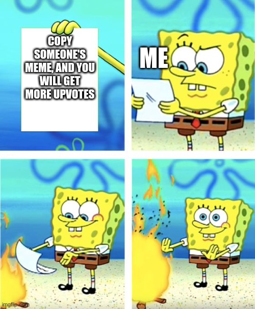 Spongebob Burning Paper | ME; COPY SOMEONE'S MEME, AND YOU WILL GET MORE UPVOTES | image tagged in spongebob burning paper | made w/ Imgflip meme maker