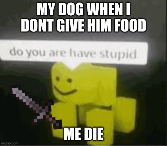 do you are have stupid | MY DOG WHEN I DONT GIVE HIM FOOD; ME DIE | image tagged in do you are have stupid | made w/ Imgflip meme maker