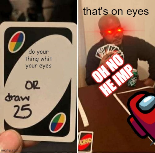 UNO Draw 25 Cards Meme | that's on eyes; do your thing whit your eyes; OH NO HE IMP | image tagged in memes,uno draw 25 cards | made w/ Imgflip meme maker