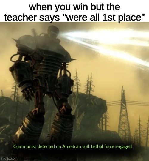 so true | when you win but the teacher says "were all 1st place" | image tagged in communist detected on american soil | made w/ Imgflip meme maker