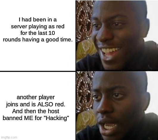 This happened in among us. Wtf.... | I had been in a server playing as red for the last 10 rounds having a good time. another player joins and is ALSO red. And then the host banned ME for "Hacking" | image tagged in surpried disapointed man,wtf,among us meeting | made w/ Imgflip meme maker