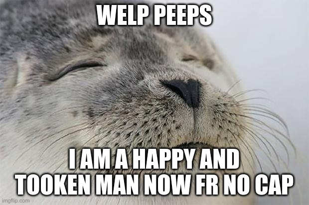 hooray me | WELP PEEPS; I AM A HAPPY AND TOOKEN MAN NOW FR NO CAP | image tagged in memes,satisfied seal | made w/ Imgflip meme maker