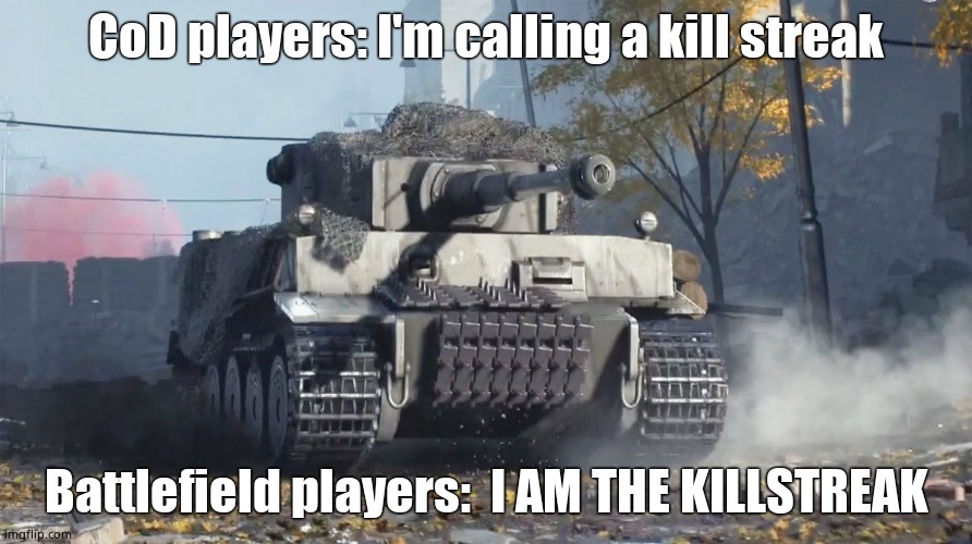 Tiger 237 | CoD players: I'm calling a kill streak; Battlefield players:  I AM THE KILLSTREAK | image tagged in tiger 237 | made w/ Imgflip meme maker