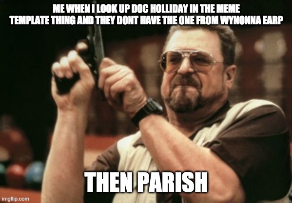Am I The Only One Around Here Meme | ME WHEN I LOOK UP DOC HOLLIDAY IN THE MEME TEMPLATE THING AND THEY DONT HAVE THE ONE FROM WYNONNA EARP; THEN PARISH | image tagged in memes,am i the only one around here | made w/ Imgflip meme maker