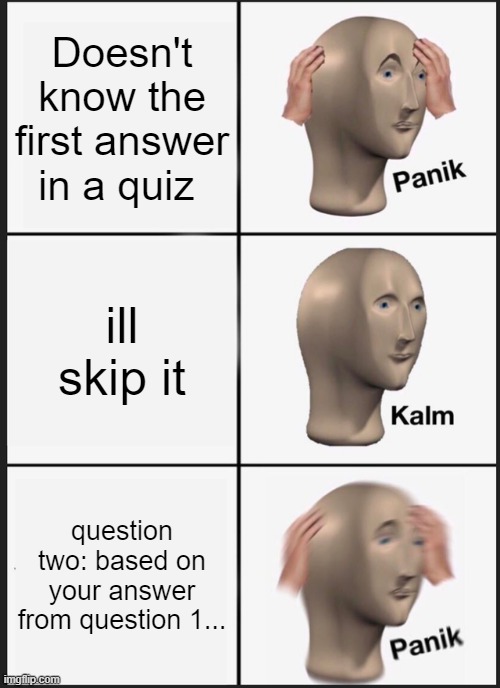 Saw this on a tiktok video, thought id recreate it in a meme format |  Doesn't know the first answer in a quiz; ill skip it; question two: based on your answer from question 1... | image tagged in memes,panik kalm panik,exam,nightmare,quiz,sweaty | made w/ Imgflip meme maker