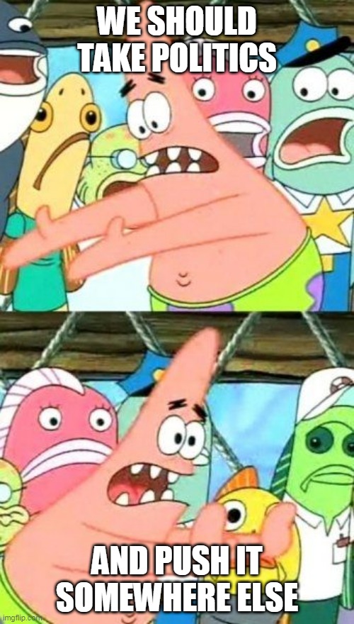 We should | WE SHOULD TAKE POLITICS; AND PUSH IT SOMEWHERE ELSE | image tagged in memes,put it somewhere else patrick,politics,anti politics,anti-politics,politics is stupid | made w/ Imgflip meme maker