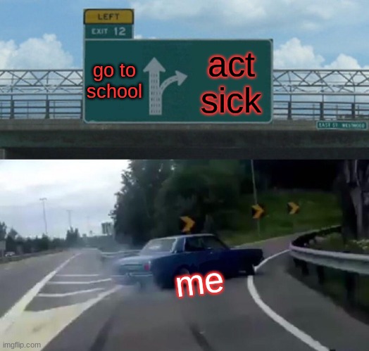 Left Exit 12 Off Ramp | go to school; act sick; me | image tagged in memes,left exit 12 off ramp | made w/ Imgflip meme maker