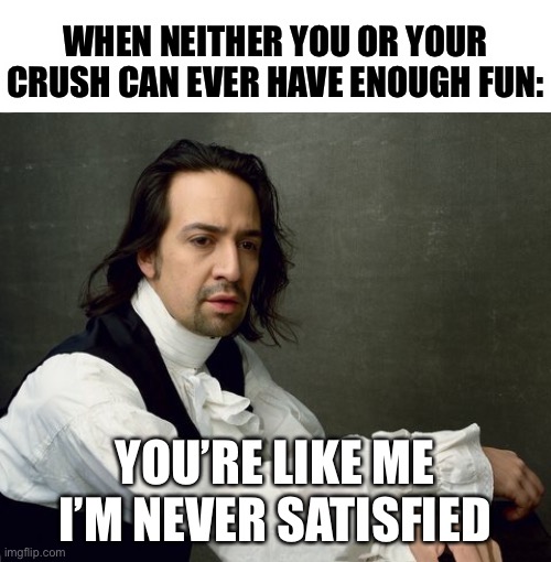 LOL | WHEN NEITHER YOU OR YOUR CRUSH CAN EVER HAVE ENOUGH FUN:; YOU’RE LIKE ME
I’M NEVER SATISFIED | image tagged in hamilton write like you're running out of time,funny,memes,musicals,hamilton,when your crush | made w/ Imgflip meme maker