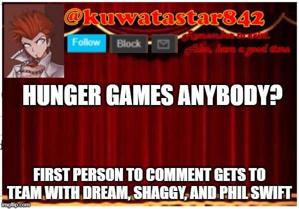 Kuwatastar842 | HUNGER GAMES ANYBODY? FIRST PERSON TO COMMENT GETS TO TEAM WITH DREAM, SHAGGY, AND PHIL SWIFT | image tagged in kuwatastar842 | made w/ Imgflip meme maker