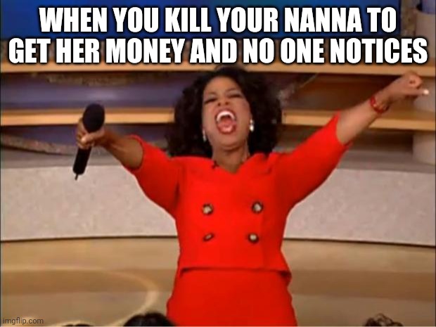 Oprah You Get A | WHEN YOU KILL YOUR NANNA TO GET HER MONEY AND NO ONE NOTICES | image tagged in memes,oprah you get a | made w/ Imgflip meme maker