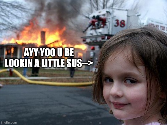 Sus | AYY YOO U BE LOOKIN A LITTLE SUS--> | image tagged in memes,disaster girl | made w/ Imgflip meme maker