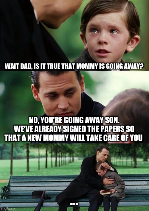Another M E M E | WAIT DAD, IS IT TRUE THAT MOMMY IS GOING AWAY? NO, YOU'RE GOING AWAY SON. WE'VE ALREADY SIGNED THE PAPERS SO THAT A NEW MOMMY WILL TAKE CARE OF YOU; ... | image tagged in memes,finding neverland | made w/ Imgflip meme maker