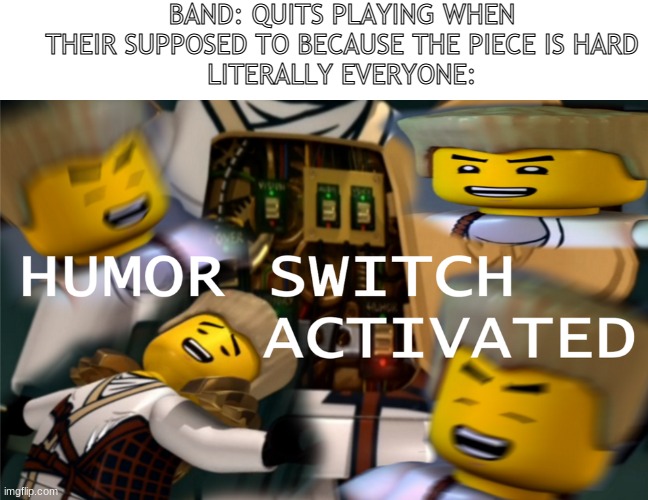 This is so true about my band, how about yours? | BAND: QUITS PLAYING WHEN THEIR SUPPOSED TO BECAUSE THE PIECE IS HARD
LITERALLY EVERYONE: | image tagged in humor switch activated | made w/ Imgflip meme maker