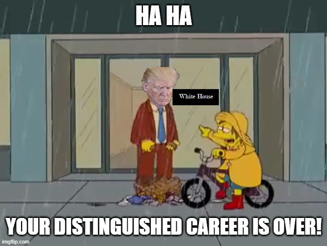 Adios, Trumpy boy | HA HA; YOUR DISTINGUISHED CAREER IS OVER! | image tagged in the simpsons,memes,politics,donald trump,not funny | made w/ Imgflip meme maker