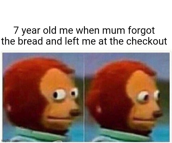 Monkey Puppet Meme | 7 year old me when mum forgot the bread and left me at the checkout | image tagged in memes,monkey puppet | made w/ Imgflip meme maker