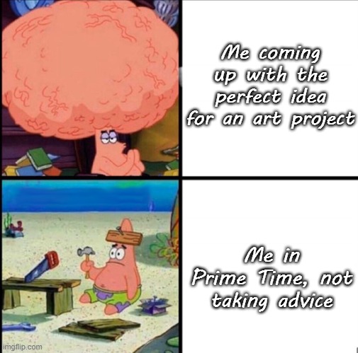 You Shine in Some Things, You Fail in Others. | Me coming up with the perfect idea for an art project; Me in Prime Time, not taking advice | image tagged in patrick big brain | made w/ Imgflip meme maker