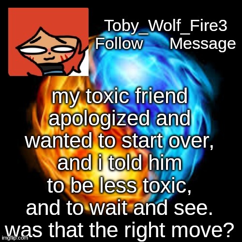 Thoughts? | my toxic friend apologized and wanted to start over, and i told him to be less toxic, and to wait and see. was that the right move? | image tagged in temp | made w/ Imgflip meme maker