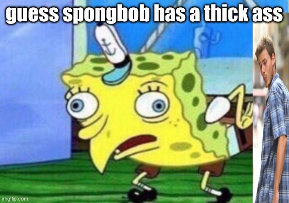 Mocking Spongebob Meme | guess spongbob has a thick ass | image tagged in memes,mocking spongebob | made w/ Imgflip meme maker