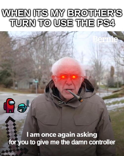 GIVE ME THE CONTROLLER | WHEN ITS MY BROTHER'S TURN TO USE THE PS4; for you to give me the damn controller | image tagged in memes,bernie i am once again asking for your support | made w/ Imgflip meme maker