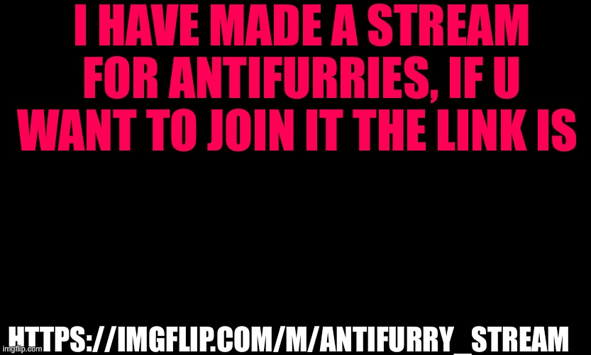 https://imgflip.com/m/Antifurry_StReAm | I HAVE MADE A STREAM FOR ANTIFURRIES, IF U WANT TO JOIN IT THE LINK IS; HTTPS://IMGFLIP.COM/M/ANTIFURRY_STREAM | image tagged in link | made w/ Imgflip meme maker
