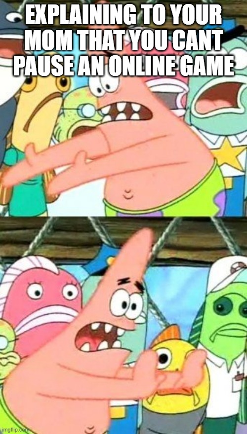 online game | EXPLAINING TO YOUR MOM THAT YOU CANT PAUSE AN ONLINE GAME | image tagged in memes,put it somewhere else patrick | made w/ Imgflip meme maker