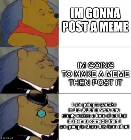 I am smrt | IM GONNA POST A MEME; IM GOING TO MAKE A MEME THEN POST IT; I am going to partake in the action in were one simply makes a form of art that is seen as comedic then I am going to share this form of art | image tagged in whinny the poo,fancy pooh | made w/ Imgflip meme maker