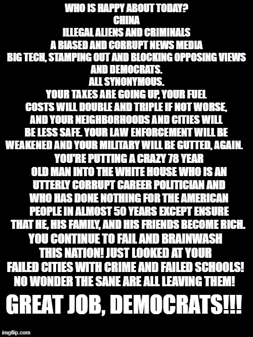 Great Job Democrats! | YOU CONTINUE TO FAIL AND BRAINWASH THIS NATION! JUST LOOKED AT YOUR FAILED CITIES WITH CRIME AND FAILED SCHOOLS! NO WONDER THE SANE ARE ALL LEAVING THEM! GREAT JOB, DEMOCRATS!!! | image tagged in stupid liberals,democrats,biden | made w/ Imgflip meme maker