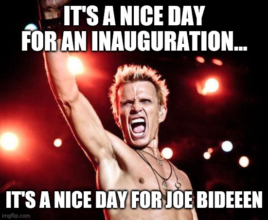 Nice day for an inauguration | IT'S A NICE DAY FOR AN INAUGURATION... IT'S A NICE DAY FOR JOE BIDEEEN | image tagged in billy idol,inauguration,joe biden | made w/ Imgflip meme maker